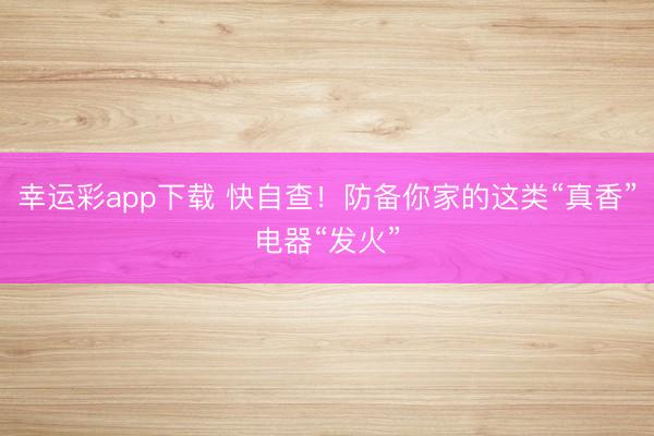 幸运彩app下载 快自查！防备你家的这类“真香”电器“发火”
