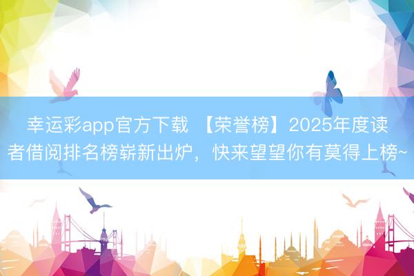 幸运彩app官方下载 【荣誉榜】2025年度读者借阅排名榜崭新出炉,快来望望你有莫得上榜~