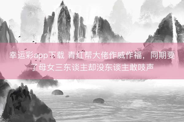 幸运彩app下载 青红帮大佬作威作福,同期要了母女三东谈主却没东谈主敢吱声