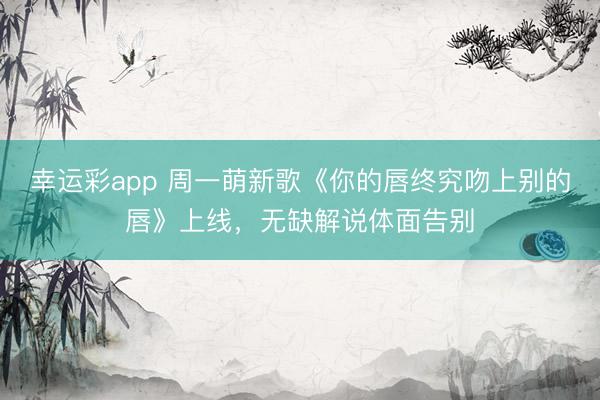 幸运彩app 周一萌新歌《你的唇终究吻上别的唇》上线，无缺解说体面告别