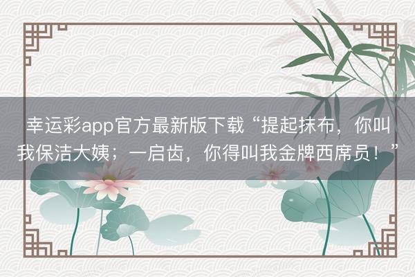 幸运彩app官方最新版下载 “提起抹布，你叫我保洁大姨；一启齿，你得叫我金牌西席员！”