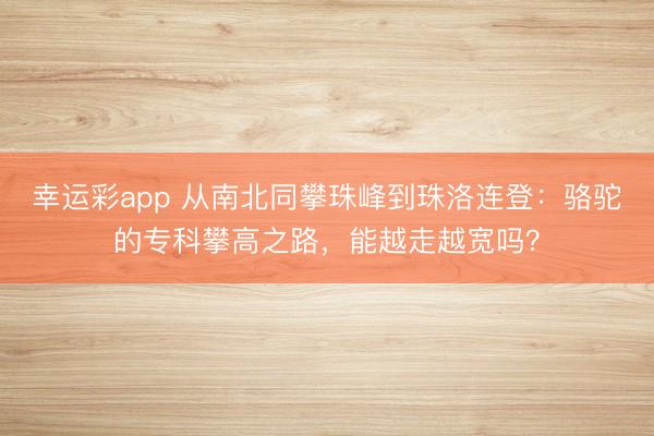 幸运彩app 从南北同攀珠峰到珠洛连登:骆驼的专科攀高之路,能越走越宽吗?