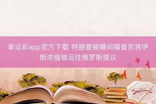 幸运彩app官方下载 特朗普被曝间隔普京将伊朗浓缩铀运往俄罗斯提议