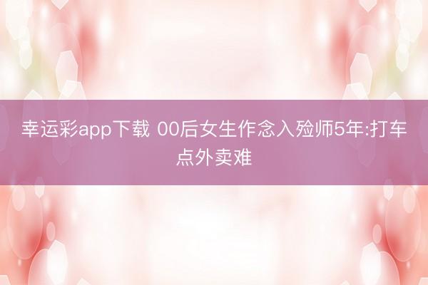 幸运彩app下载 00后女生作念入殓师5年:打车点外卖难