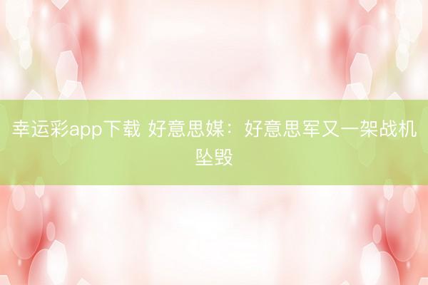 幸运彩app下载 好意思媒:好意思军又一架战机坠毁