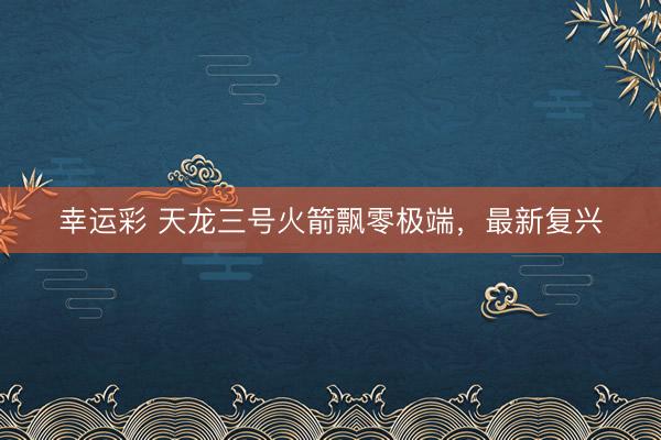 幸运彩 天龙三号火箭飘零极端，最新复兴