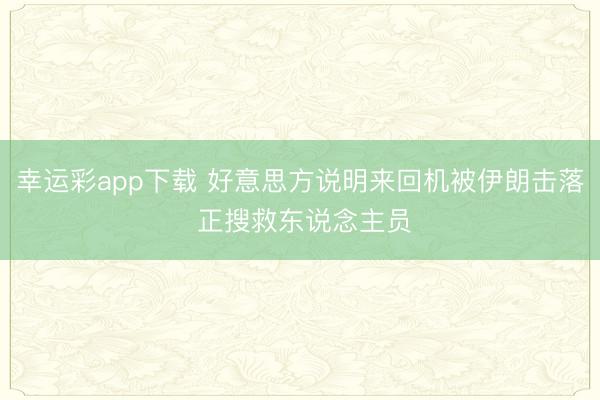 幸运彩app下载 好意思方说明来回机被伊朗击落 正搜救东说念主员