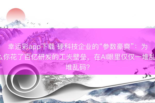 幸运彩app下载 硬科技企业的“参数豪爽”：为什么你花了百亿研发的工夫壁垒，在AI眼里仅仅一堆乱码？