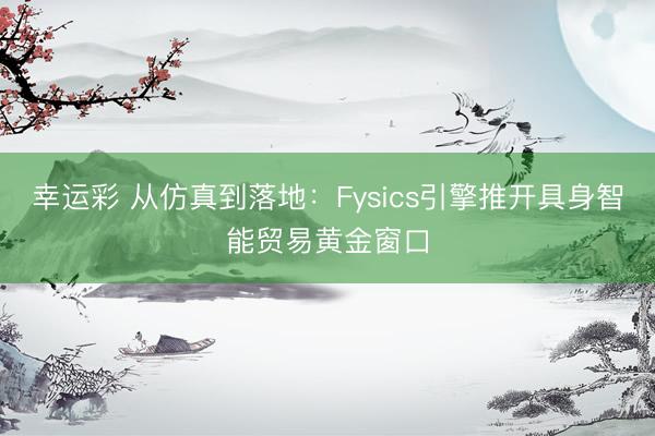 幸运彩 从仿真到落地:Fysics引擎推开具身智能贸易黄金窗口