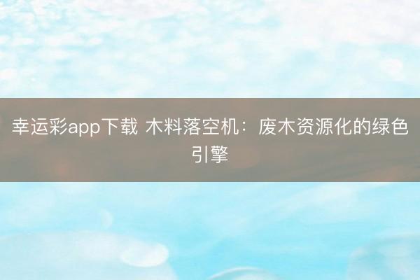 幸运彩app下载 木料落空机:废木资源化的绿色引擎