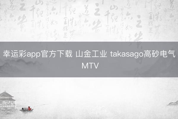 幸运彩app官方下载 山金工业 takasago高砂电气 MTV