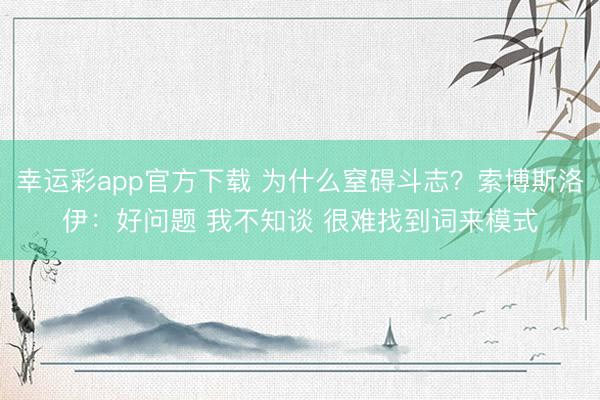 幸运彩app官方下载 为什么窒碍斗志?索博斯洛伊:好问题 我不知谈 很难找到词来模式
