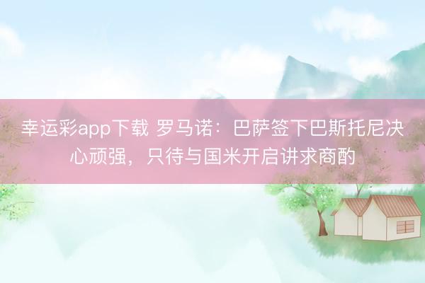 幸运彩app下载 罗马诺:巴萨签下巴斯托尼决心顽强,只待与国米开启讲求商酌