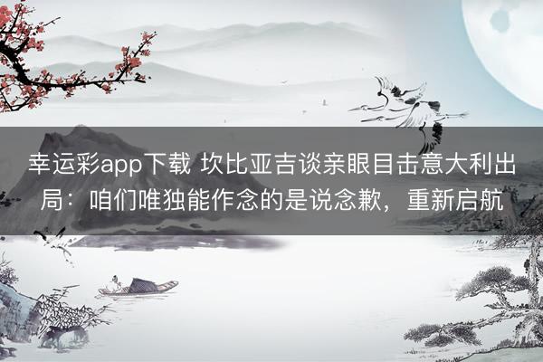 幸运彩app下载 坎比亚吉谈亲眼目击意大利出局：咱们唯独能作念的是说念歉，重新启航