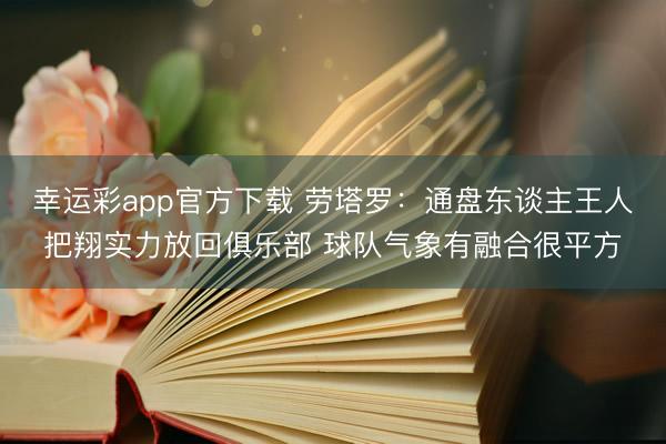 幸运彩app官方下载 劳塔罗:通盘东谈主王人把翔实力放回俱乐部 球队气象有融合很平方