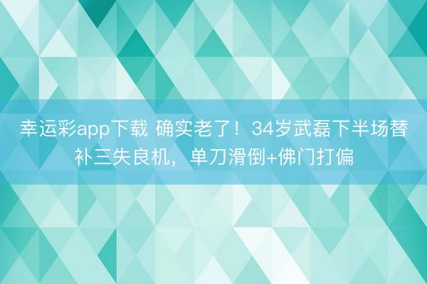 幸运彩app下载 确实老了！34岁武磊下半场替补三失良机，单刀滑倒+佛门打偏