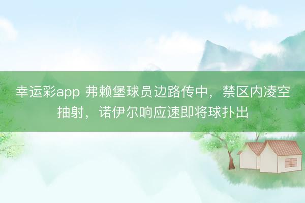 幸运彩app 弗赖堡球员边路传中，禁区内凌空抽射，诺伊尔响应速即将球扑出