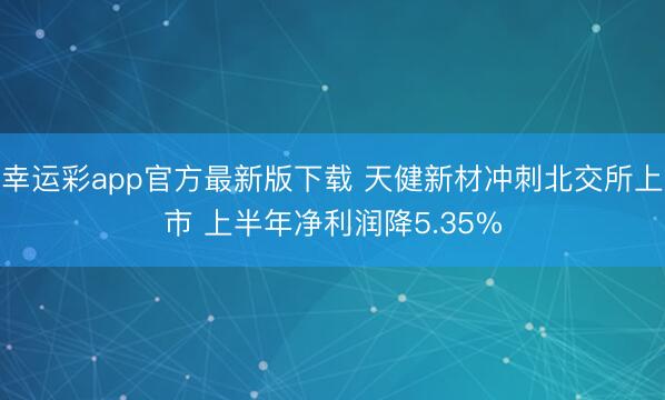 幸运彩app官方最新版下载 天健新材冲刺北交所上市 上半年净利润降5.35%