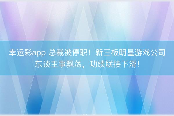 幸运彩app 总裁被停职！新三板明星游戏公司东谈主事飘荡，功绩联接下滑！