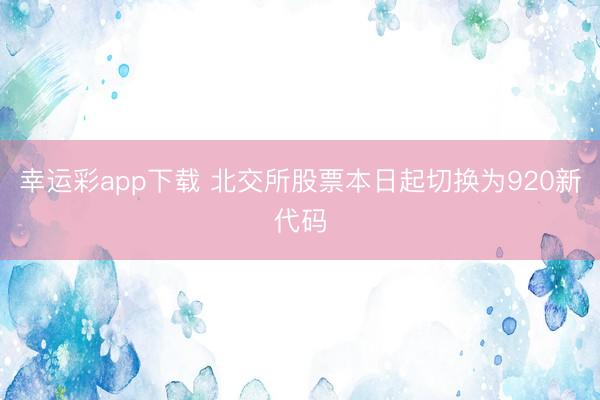 幸运彩app下载 北交所股票本日起切换为920新代码