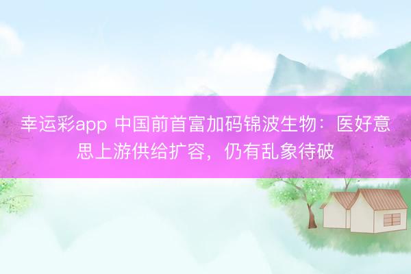 幸运彩app 中国前首富加码锦波生物:医好意思上游供给扩容,仍有乱象待破
