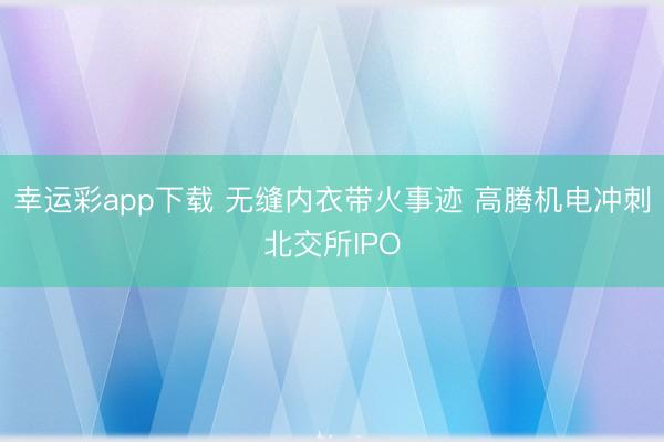 幸运彩app下载 无缝内衣带火事迹 高腾机电冲刺北交所IPO