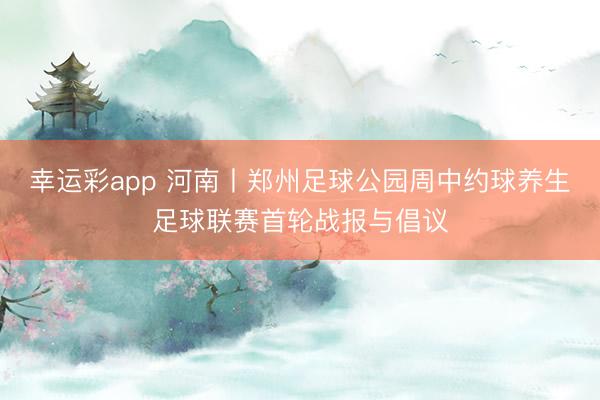 幸运彩app 河南丨郑州足球公园周中约球养生足球联赛首轮战报与倡议