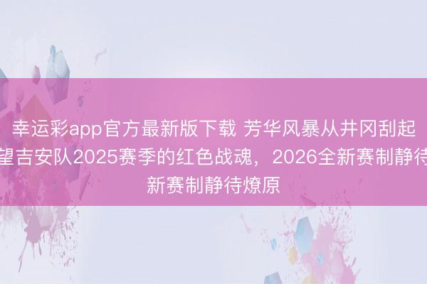 幸运彩app官方最新版下载 芳华风暴从井冈刮起:回望吉安队2025赛季的红色战魂,2026全新赛制静待燎原