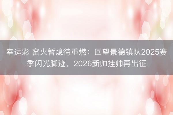 幸运彩 窑火暂熄待重燃:回望景德镇队2025赛季闪光脚迹,2026新帅挂帅再出征