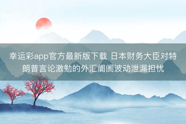 幸运彩app官方最新版下载 日本财务大臣对特朗普言论激勉的外汇阛阓波动泄漏担忧