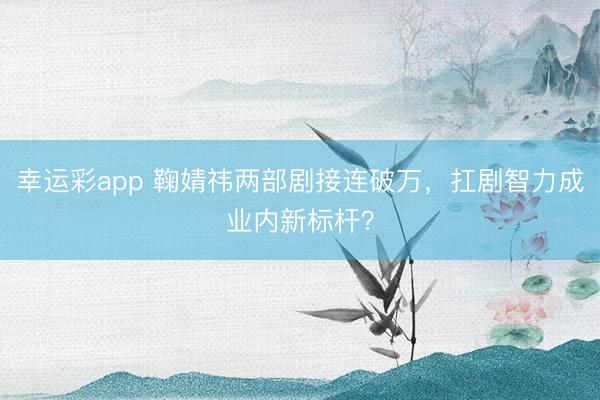 幸运彩app 鞠婧祎两部剧接连破万，扛剧智力成业内新标杆？