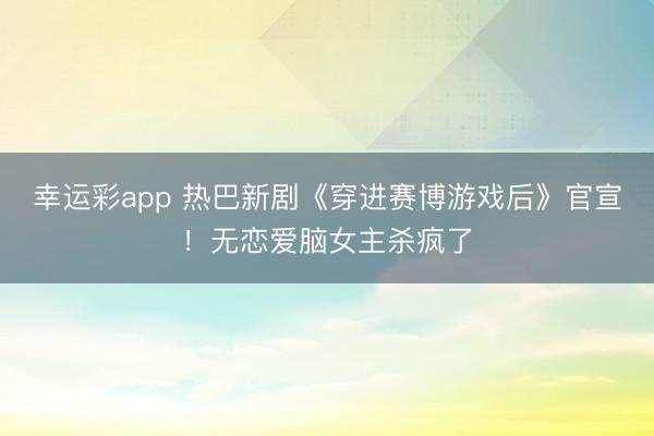 幸运彩app 热巴新剧《穿进赛博游戏后》官宣！无恋爱脑女主杀疯了
