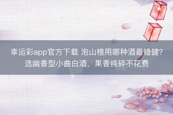 幸运彩app官方下载 泡山楂用哪种酒最稳健？选幽香型小曲白酒，果香纯碎不花费