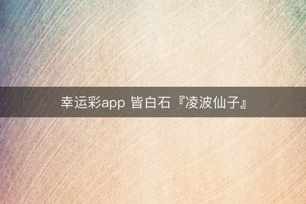 幸运彩app 皆白石『凌波仙子』