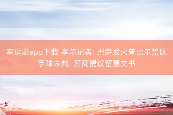 幸运彩app下载 塞尔记者: 巴萨发火普比尔禁区手球未判, 筹商提议留意文书