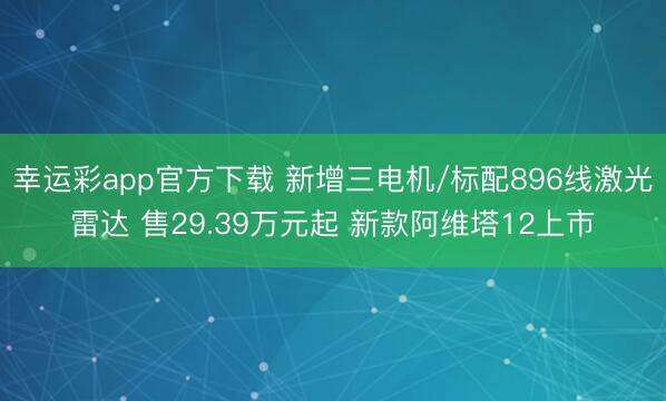 幸运彩app官方下载 新增三电机/标配896线激光雷达 售29.39万元起 新款阿维塔12上市