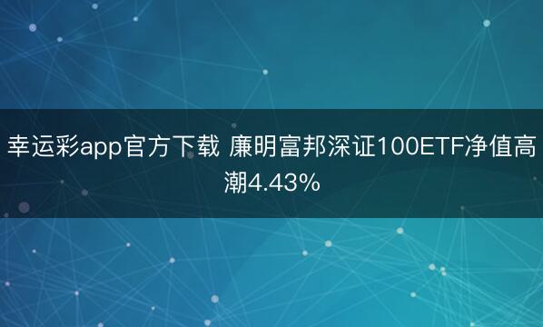 幸运彩app官方下载 廉明富邦深证100ETF净值高潮4.43%
