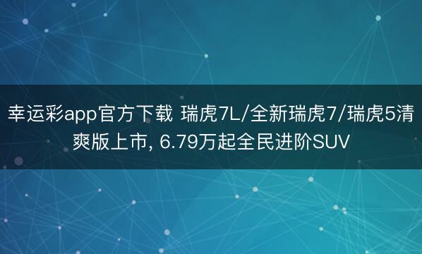 幸运彩app官方下载 瑞虎7L/全新瑞虎7/瑞虎5清爽版上市, 6.79万起全民进阶SUV