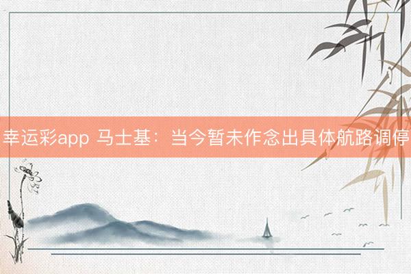 幸运彩app 马士基:当今暂未作念出具体航路调停