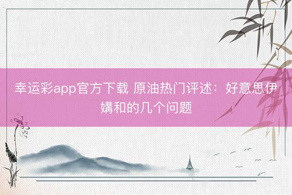 幸运彩app官方下载 原油热门评述:好意思伊媾和的几个问题