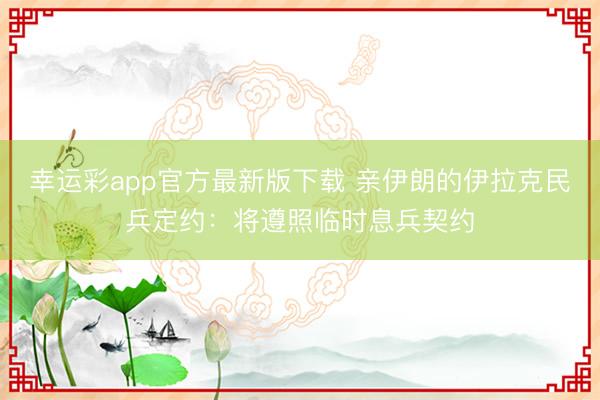 幸运彩app官方最新版下载 亲伊朗的伊拉克民兵定约：将遵照临时息兵契约