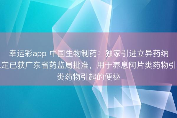 幸运彩app 中国生物制药：独家引进立异药纳地好意思定已获广东省药监局批准，用于养息阿片类药物引起的便秘