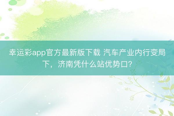 幸运彩app官方最新版下载 汽车产业内行变局下,济南凭什么站优势口?
