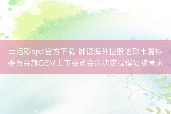 幸运彩app官方下载 御德海外控股进取市复核委员会就GEM上市委员会的决定提倡复核肯求