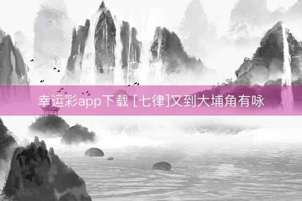 幸运彩app下载 [七律]又到大埔角有咏