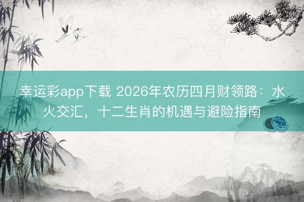 幸运彩app下载 2026年农历四月财领路:水火交汇,十二生肖的机遇与避险指南