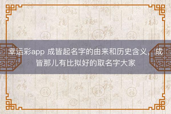 幸运彩app 成皆起名字的由来和历史含义，成皆那儿有比拟好的取名字大家