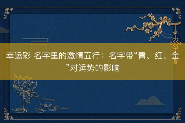 幸运彩 名字里的激情五行：名字带“青、红、金”对运势的影响