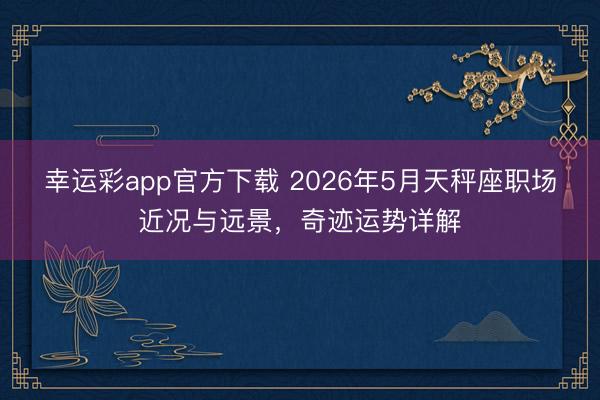 幸运彩app官方下载 2026年5月天秤座职场近况与远景，奇迹运势详解