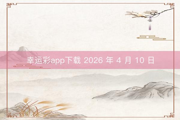 幸运彩app下载 2026 年 4 月 10 日